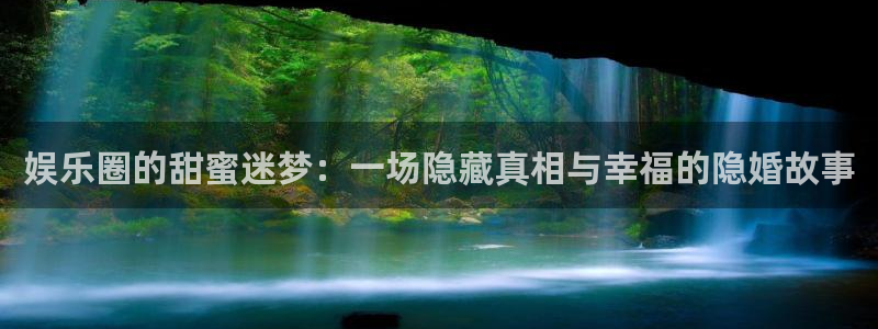 888贵宾会官网：娱乐圈的甜蜜迷梦：一场隐藏真相与幸福的隐婚故事
