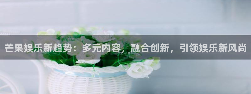 888贵宾会官网：芒果娱乐新趋势：多元内容，融合创新，引领娱乐新风尚