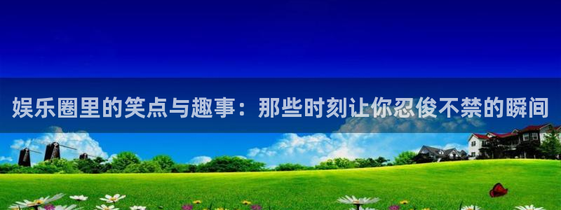 888贵宾会官网：娱乐圈里的笑点与趣事：那些时刻让你忍俊不禁的瞬间