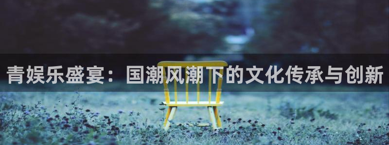 888贵宾会官网：青娱乐盛宴：国潮风潮下的文化传承与创新