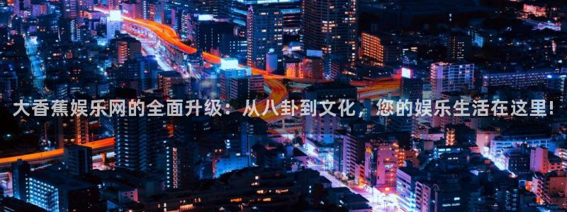 888贵宾会官网：大香蕉娱乐网的全面升级：从八卦到文化，您的娱乐生活在这里!