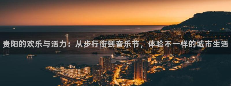888贵宾会官网：贵阳的欢乐与活力：从步行街到音乐节，体验不一样的城市生活